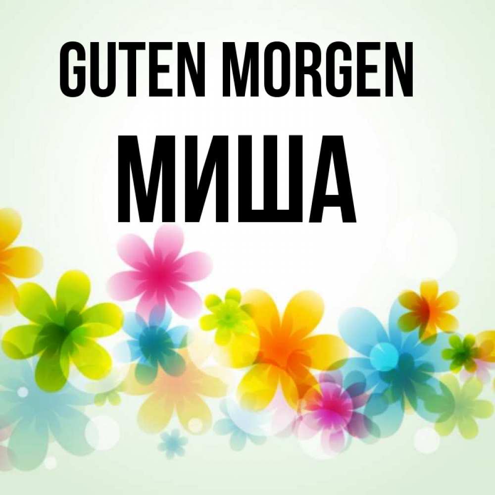 Открытка на каждый день с именем, Миша Guten Morgen позитивные цветочки Прикольная открытка с пожеланием онлайн скачать бесплатно 