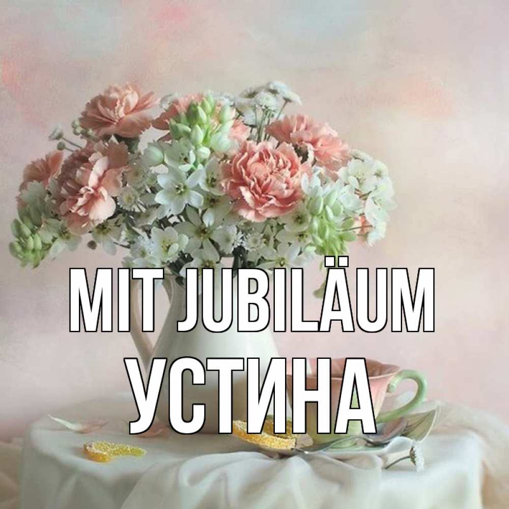 Открытка на каждый день с именем, Устина Mit Jubiläum с цветами Прикольная открытка с пожеланием онлайн скачать бесплатно 
