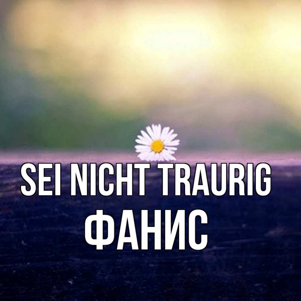 Открытка на каждый день с именем, Фанис Sei nicht traurig красота Прикольная открытка с пожеланием онлайн скачать бесплатно 