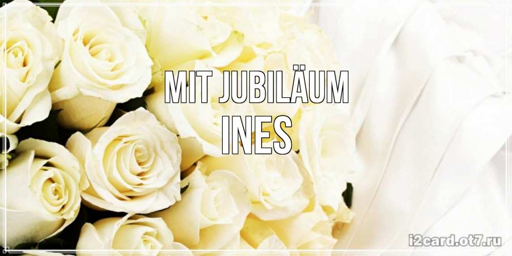 Открытка на каждый день с именем, Ines Mit Jubiläum белые розы в букете Прикольная открытка с пожеланием онлайн скачать бесплатно 