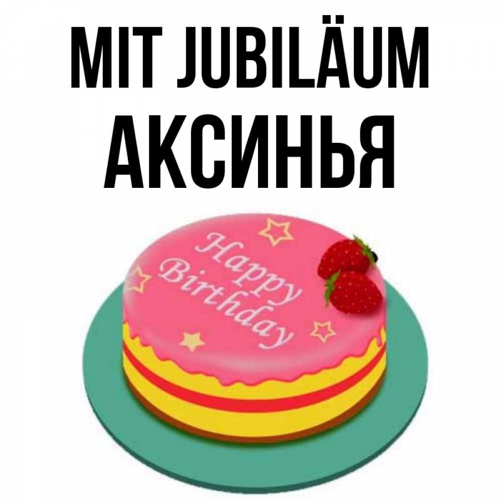 Открытка на каждый день с именем, Аксинья Mit Jubiläum торт, клубника, днюха Прикольная открытка с пожеланием онлайн скачать бесплатно 