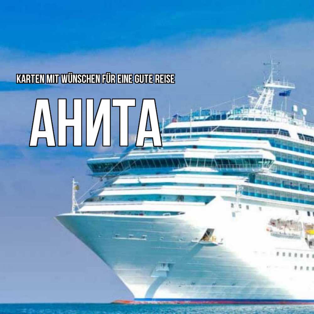 Открытка на каждый день с именем, Анита Karten mit Wünschen für eine gute Reise огромный лайнер Прикольная открытка с пожеланием онлайн скачать бесплатно 