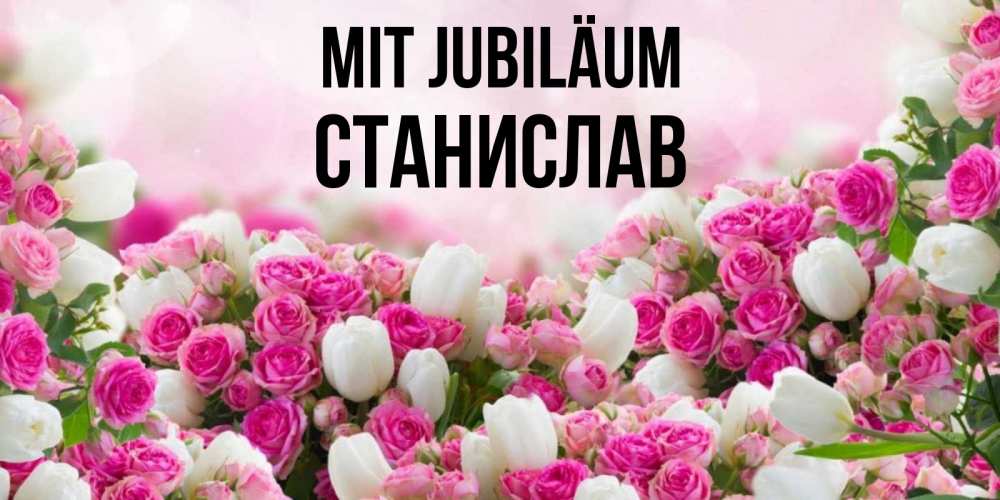 Открытка на каждый день с именем, Станислав Mit Jubiläum открытка с разными розами Прикольная открытка с пожеланием онлайн скачать бесплатно 