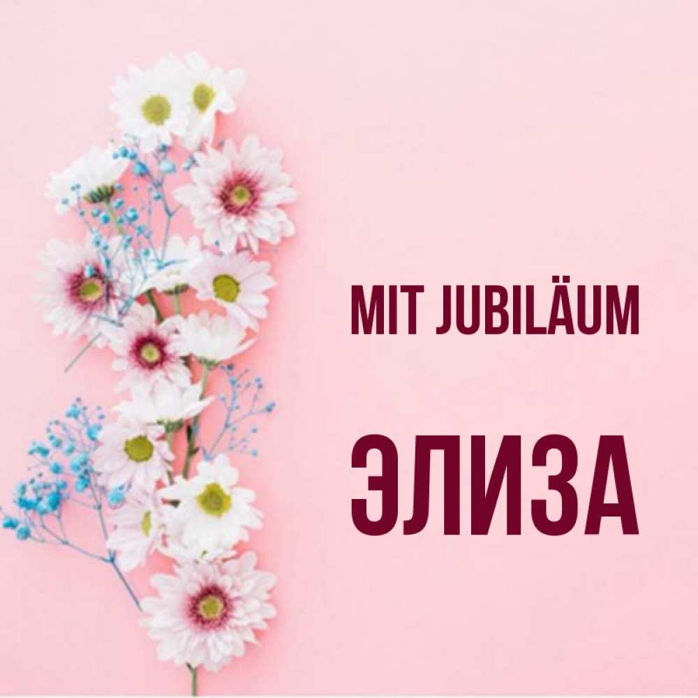 Открытка на каждый день с именем, Элиза Mit Jubiläum Родная моя с днем рождения тебя картинка с цветами белыми и голубыми Прикольная открытка с пожеланием онлайн скачать бесплатно 