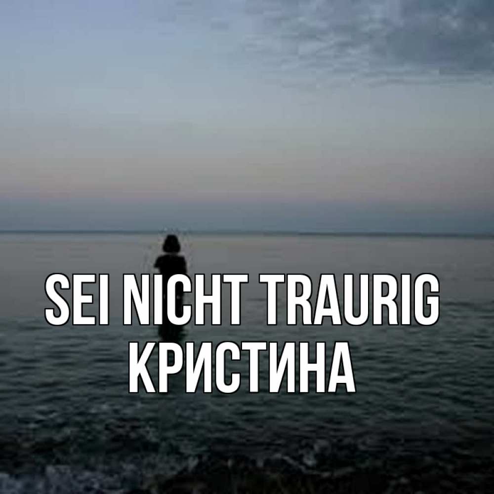 Открытка на каждый день с именем, Кристина Sei nicht traurig девушка Прикольная открытка с пожеланием онлайн скачать бесплатно 