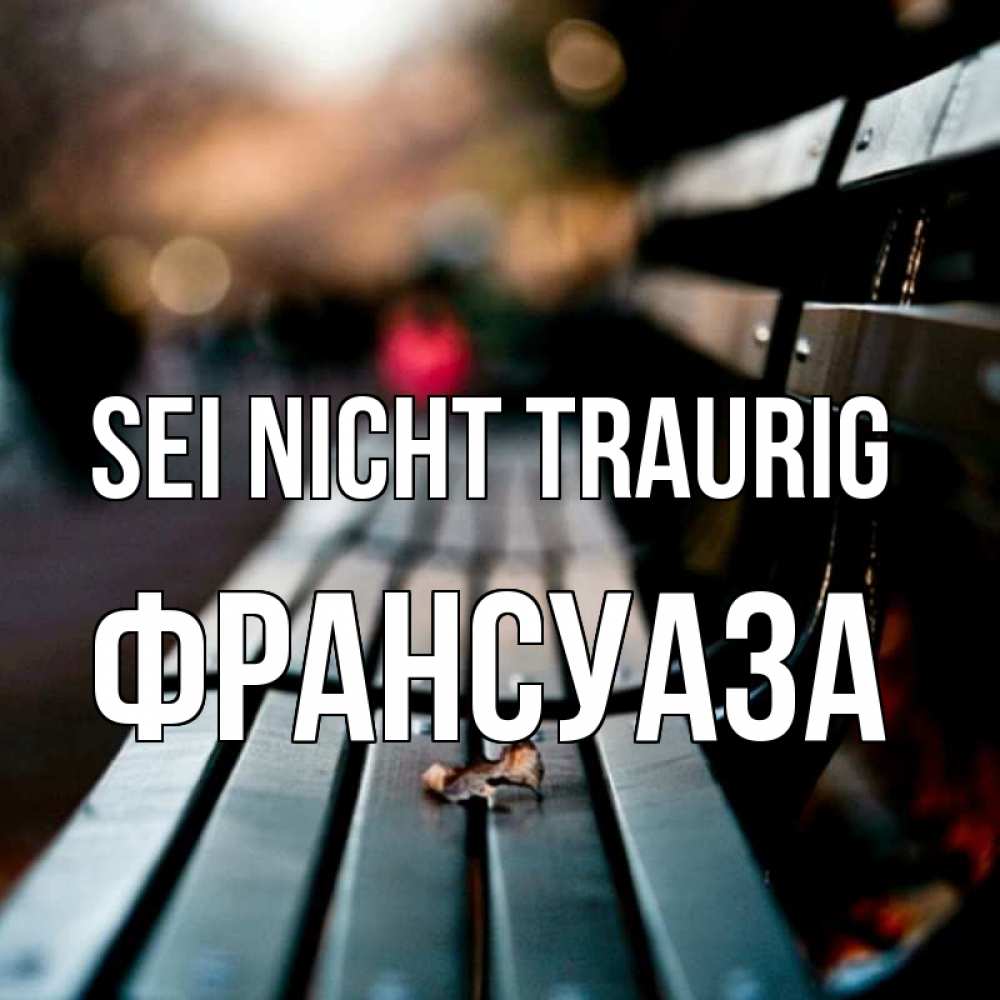 Открытка на каждый день с именем, Франсуаза Sei nicht traurig размытый фон Прикольная открытка с пожеланием онлайн скачать бесплатно 