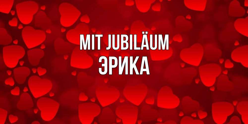 Открытка на каждый день с именем, Эрика Mit Jubiläum прекрасные сердечки на открытке с красным фоном Прикольная открытка с пожеланием онлайн скачать бесплатно 
