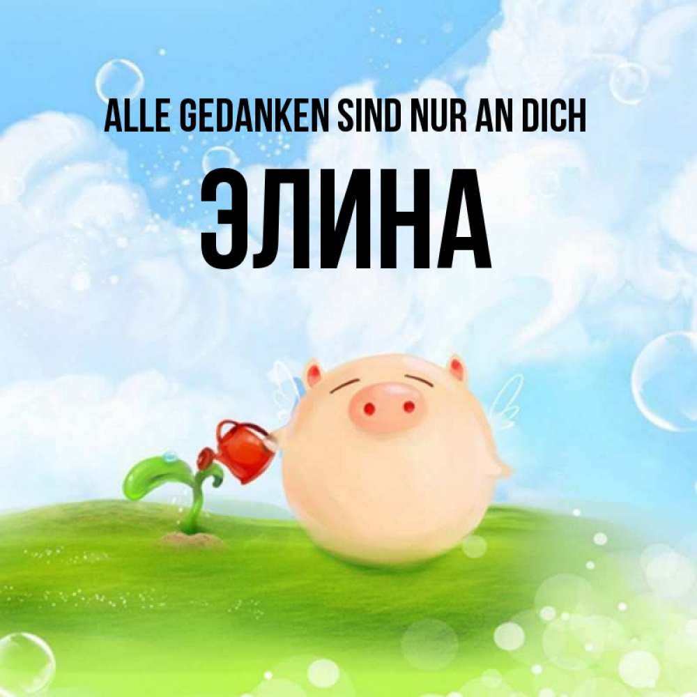 Открытка на каждый день с именем, Элина Alle Gedanken sind nur an dich позитивная свинюшка Прикольная открытка с пожеланием онлайн скачать бесплатно 
