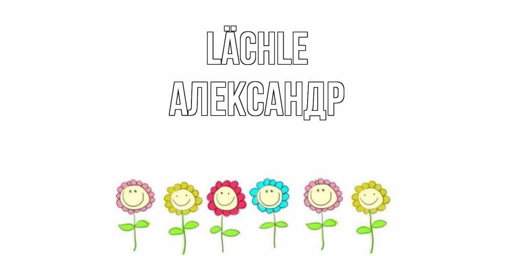 Открытка на каждый день с именем, Александр Lächle улыбка, цветы Прикольная открытка с пожеланием онлайн скачать бесплатно 