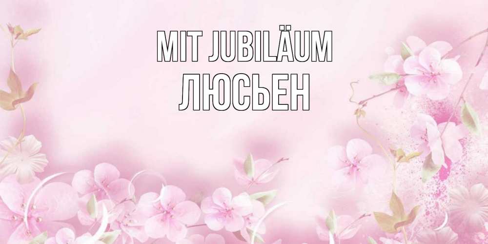 Открытка на каждый день с именем, Люсьен Mit Jubiläum нежные цветы Прикольная открытка с пожеланием онлайн скачать бесплатно 
