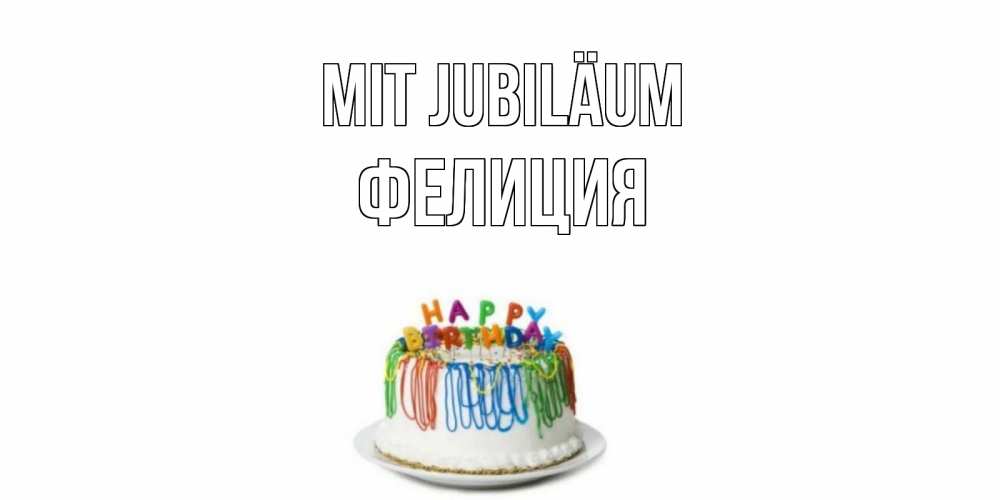 Открытка на каждый день с именем, Фелиция Mit Jubiläum Тортик Прикольная открытка с пожеланием онлайн скачать бесплатно 