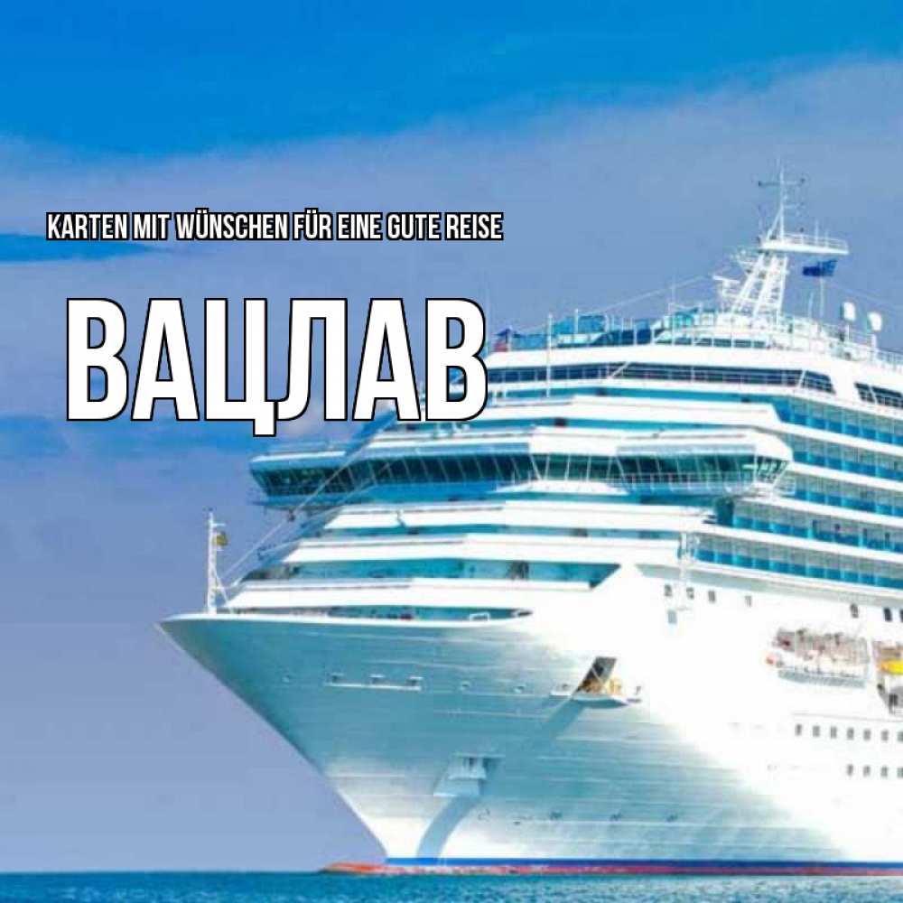 Открытка на каждый день с именем, Вацлав Karten mit Wünschen für eine gute Reise огромный лайнер Прикольная открытка с пожеланием онлайн скачать бесплатно 