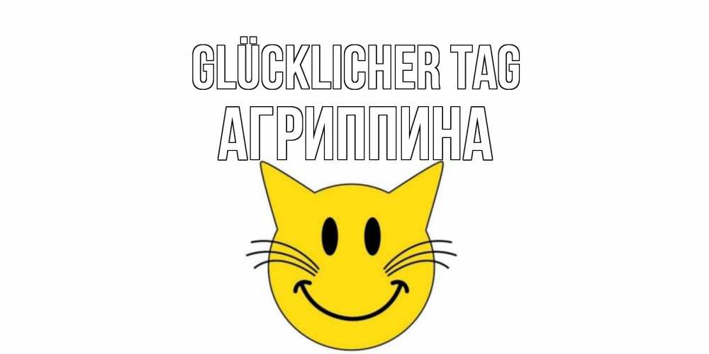 Открытка на каждый день с именем, Агриппина Glücklicher Tag открытка с котом Прикольная открытка с пожеланием онлайн скачать бесплатно 