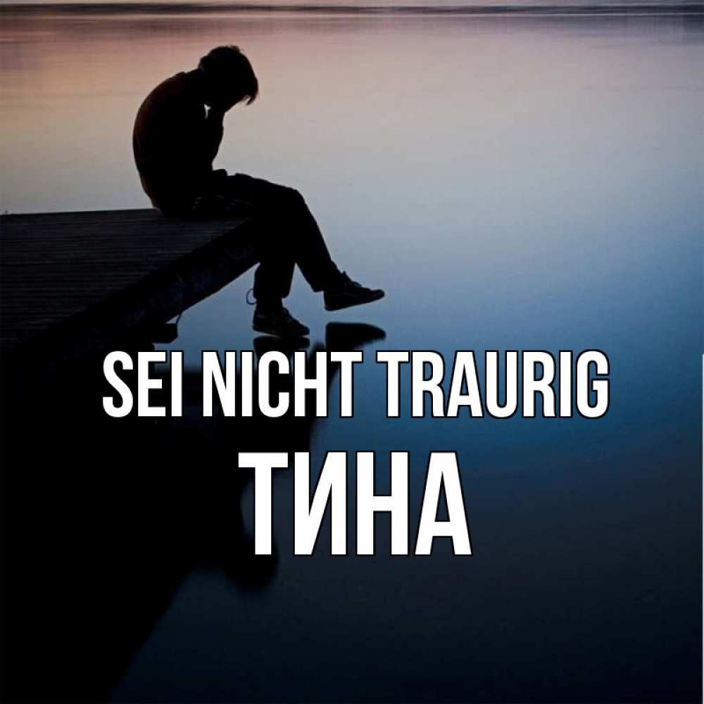 Открытка на каждый день с именем, Тина Sei nicht traurig печаль Прикольная открытка с пожеланием онлайн скачать бесплатно 