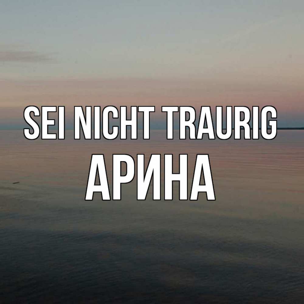 Открытка на каждый день с именем, Арина Sei nicht traurig водная гладь Прикольная открытка с пожеланием онлайн скачать бесплатно 