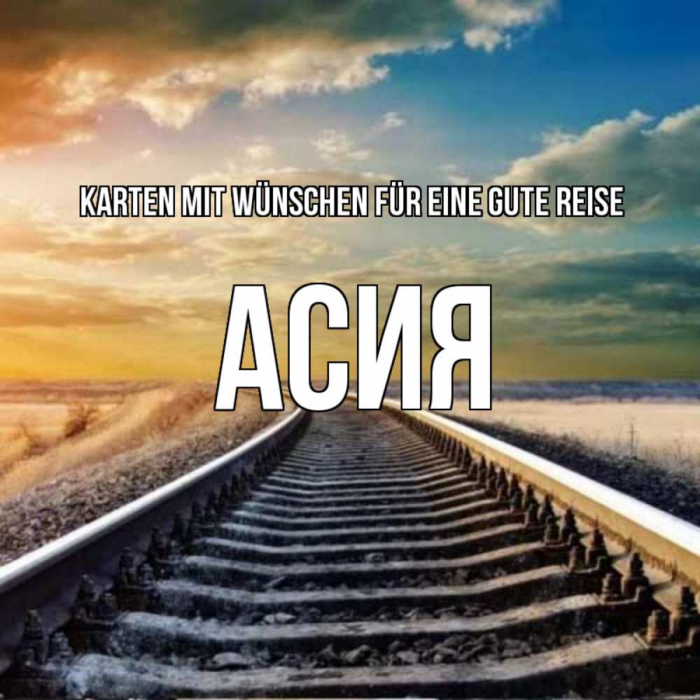Открытка на каждый день с именем, Асия Karten mit Wünschen für eine gute Reise рельсы уходящие в даль Прикольная открытка с пожеланием онлайн скачать бесплатно 