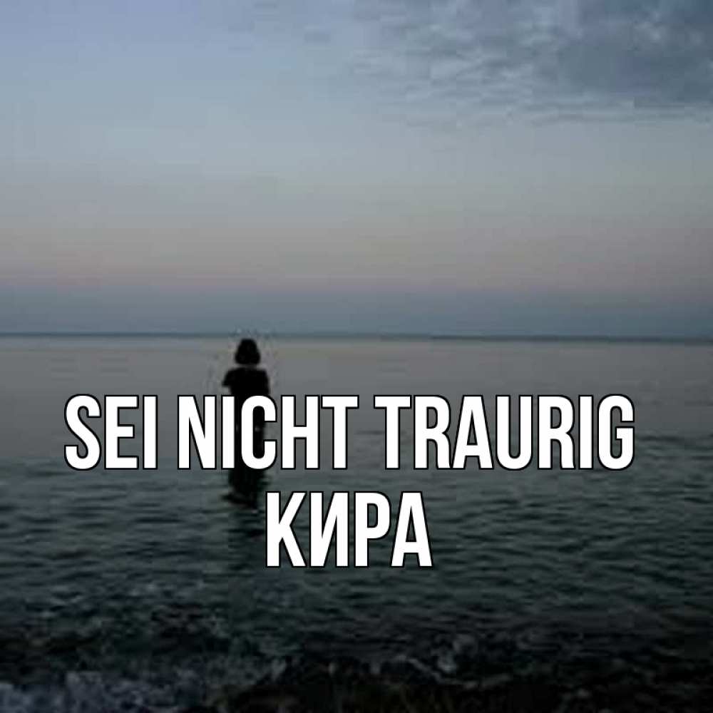 Открытка на каждый день с именем, Кира Sei nicht traurig девушка Прикольная открытка с пожеланием онлайн скачать бесплатно 