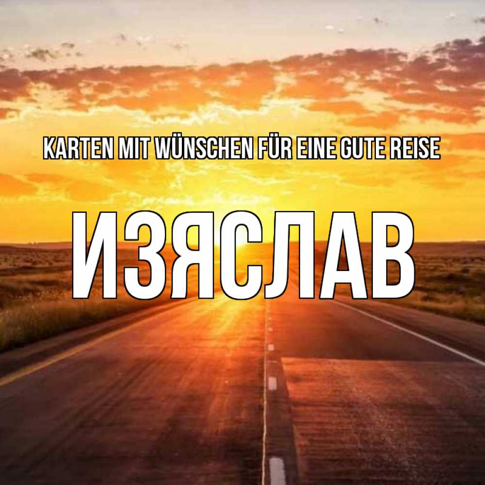 Открытка на каждый день с именем, Изяслав Karten mit Wünschen für eine gute Reise солнечный свет, закат Прикольная открытка с пожеланием онлайн скачать бесплатно 