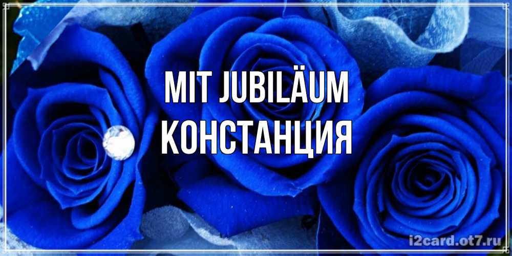 Открытка на каждый день с именем, Констанция Mit Jubiläum синие розы в росе Прикольная открытка с пожеланием онлайн скачать бесплатно 