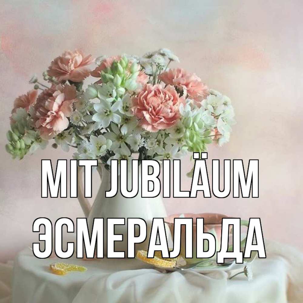 Открытка на каждый день с именем, Эсмеральда Mit Jubiläum с цветами Прикольная открытка с пожеланием онлайн скачать бесплатно 
