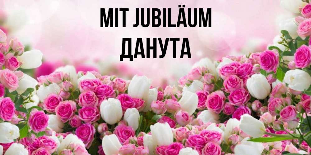Открытка на каждый день с именем, Данута Mit Jubiläum открытка с разными розами Прикольная открытка с пожеланием онлайн скачать бесплатно 