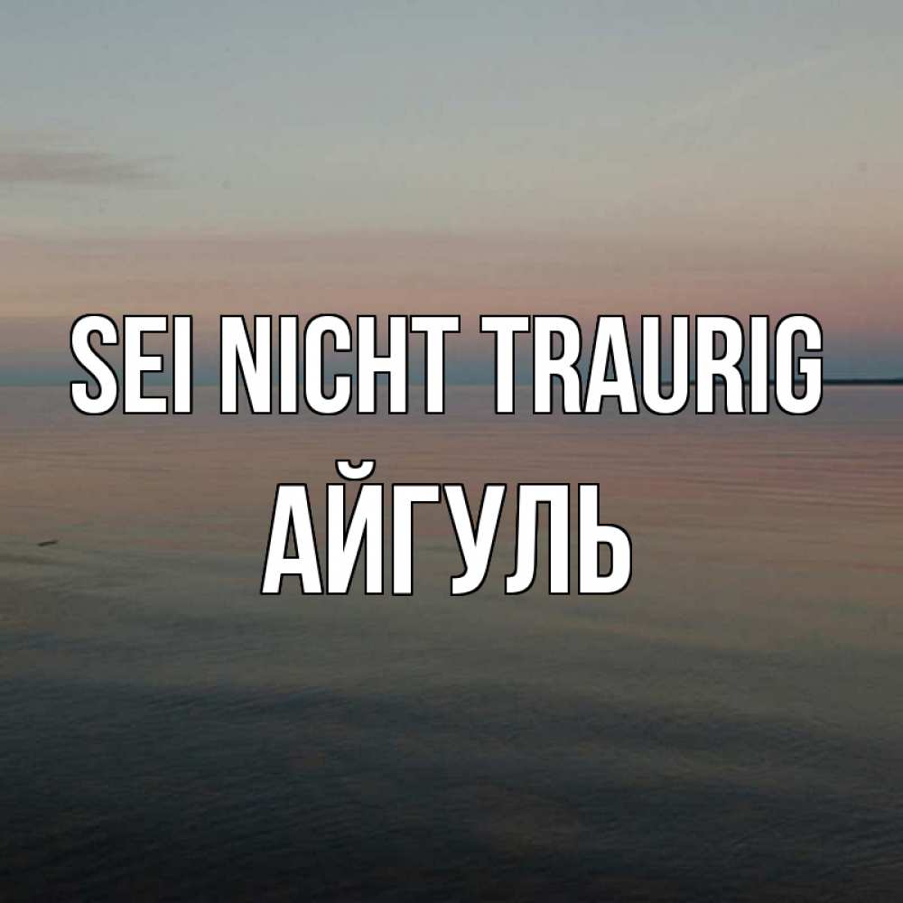 Открытка на каждый день с именем, Айгуль Sei nicht traurig водная гладь Прикольная открытка с пожеланием онлайн скачать бесплатно 