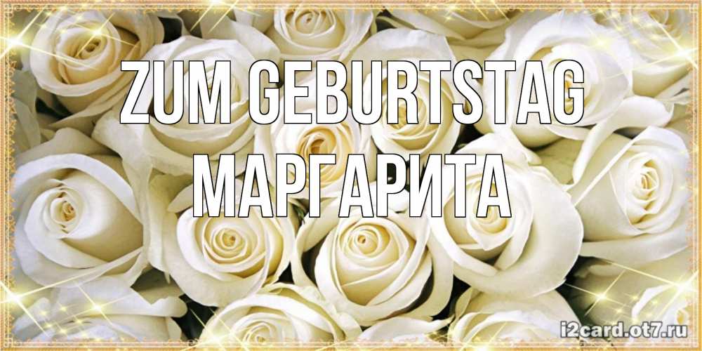 Открытка на каждый день с именем, Маргарита Zum Geburtstag открытка с белыми розами. большой букет белых роз Прикольная открытка с пожеланием онлайн скачать бесплатно 