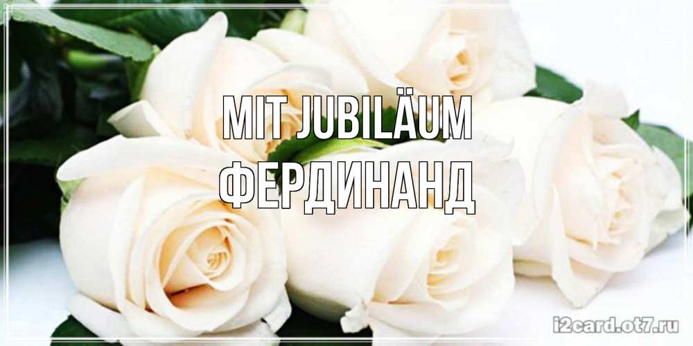 Открытка на каждый день с именем, Фердинанд Mit Jubiläum открытка с красивыми белыми розами для родных Прикольная открытка с пожеланием онлайн скачать бесплатно 