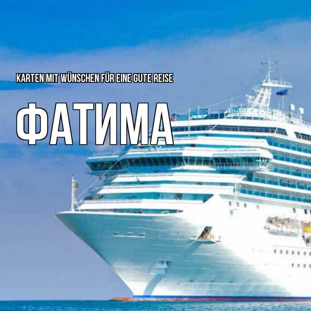 Открытка на каждый день с именем, Фатима Karten mit Wünschen für eine gute Reise огромный лайнер Прикольная открытка с пожеланием онлайн скачать бесплатно 