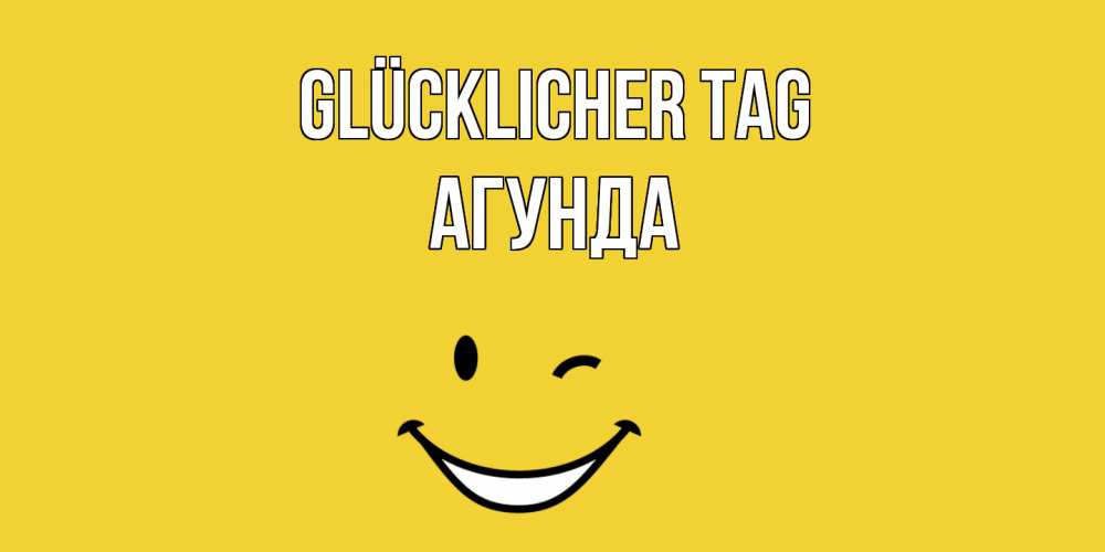 Открытка на каждый день с именем, Агунда Glücklicher Tag позитивного дня Прикольная открытка с пожеланием онлайн скачать бесплатно 