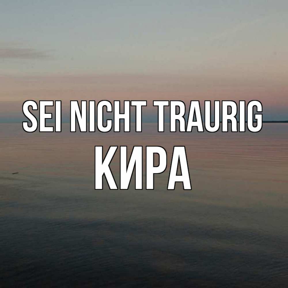 Открытка на каждый день с именем, Кира Sei nicht traurig водная гладь Прикольная открытка с пожеланием онлайн скачать бесплатно 
