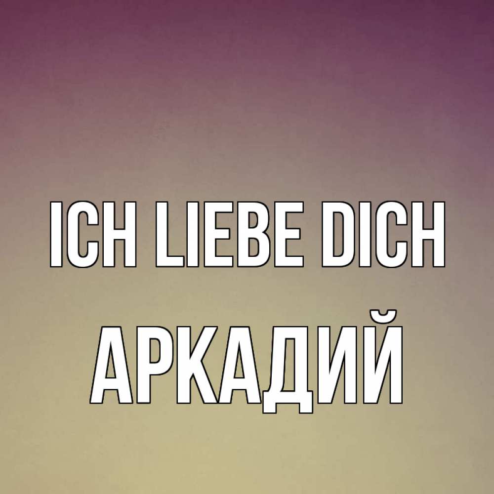 Открытка на каждый день с именем, Аркадий Ich liebe dich для любимой Прикольная открытка с пожеланием онлайн скачать бесплатно 
