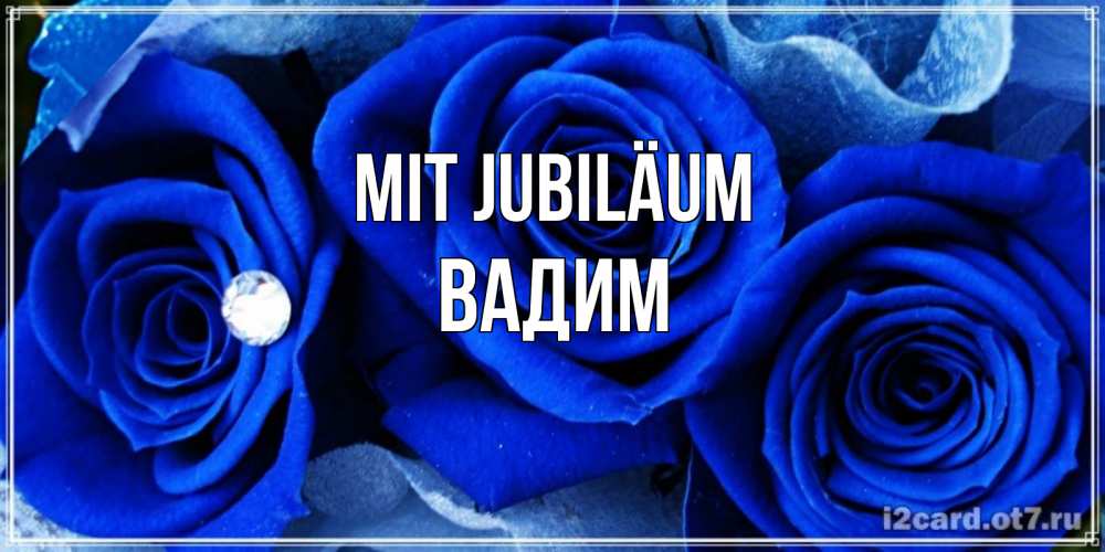 Открытка на каждый день с именем, Вадим Mit Jubiläum синие розы в росе Прикольная открытка с пожеланием онлайн скачать бесплатно 