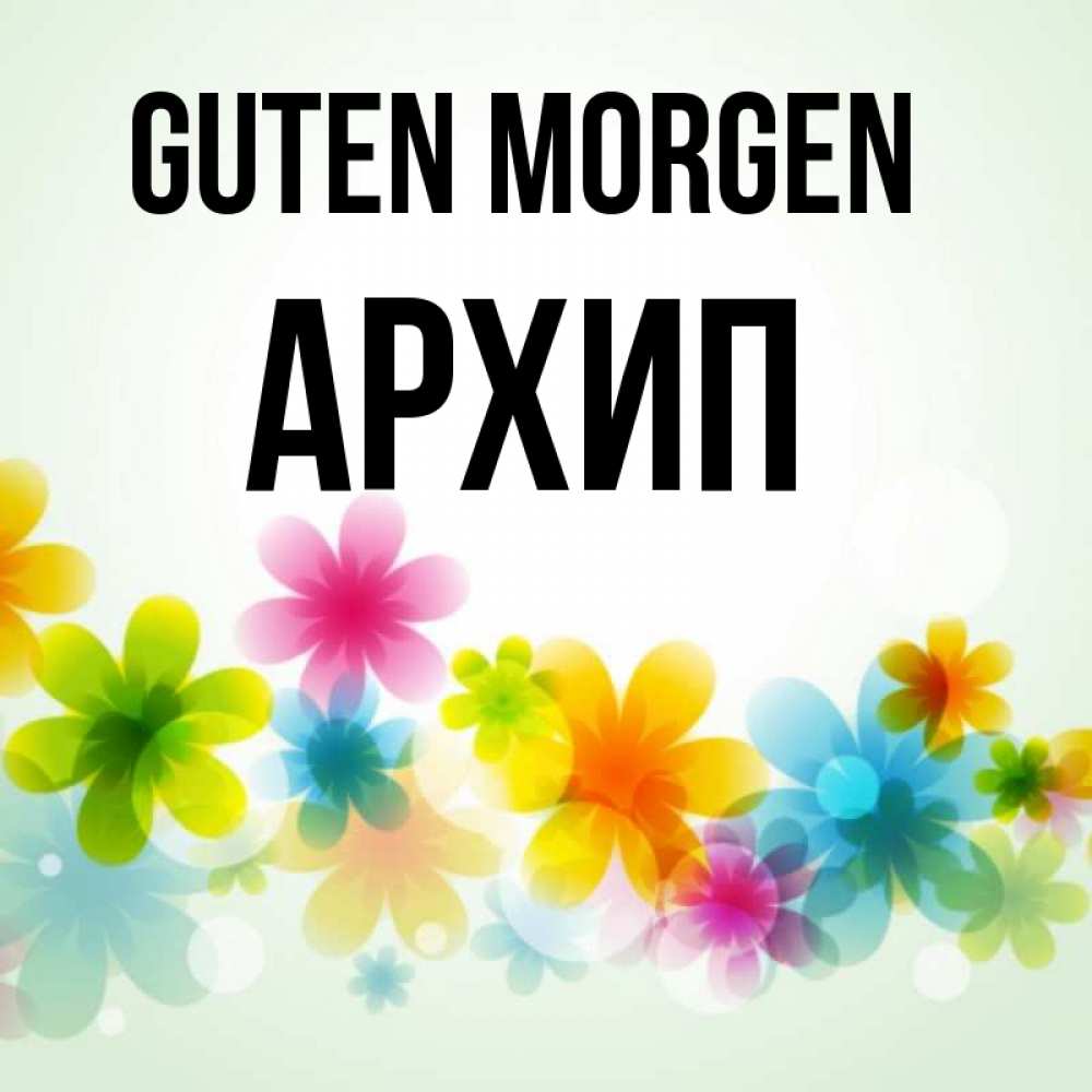 Открытка на каждый день с именем, Архип Guten Morgen позитивные цветочки Прикольная открытка с пожеланием онлайн скачать бесплатно 