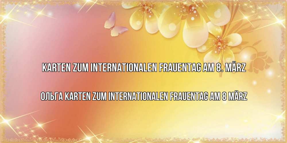 Открытка на каждый день с именем, Ольга Karten zum Internationalen Frauentag am 8. März бесплатные открытки на международный женский день Прикольная открытка с пожеланием онлайн скачать бесплатно 