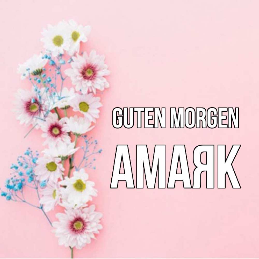 Открытка на каждый день с именем, Амаяк Guten Morgen цветы с подписью Прикольная открытка с пожеланием онлайн скачать бесплатно 