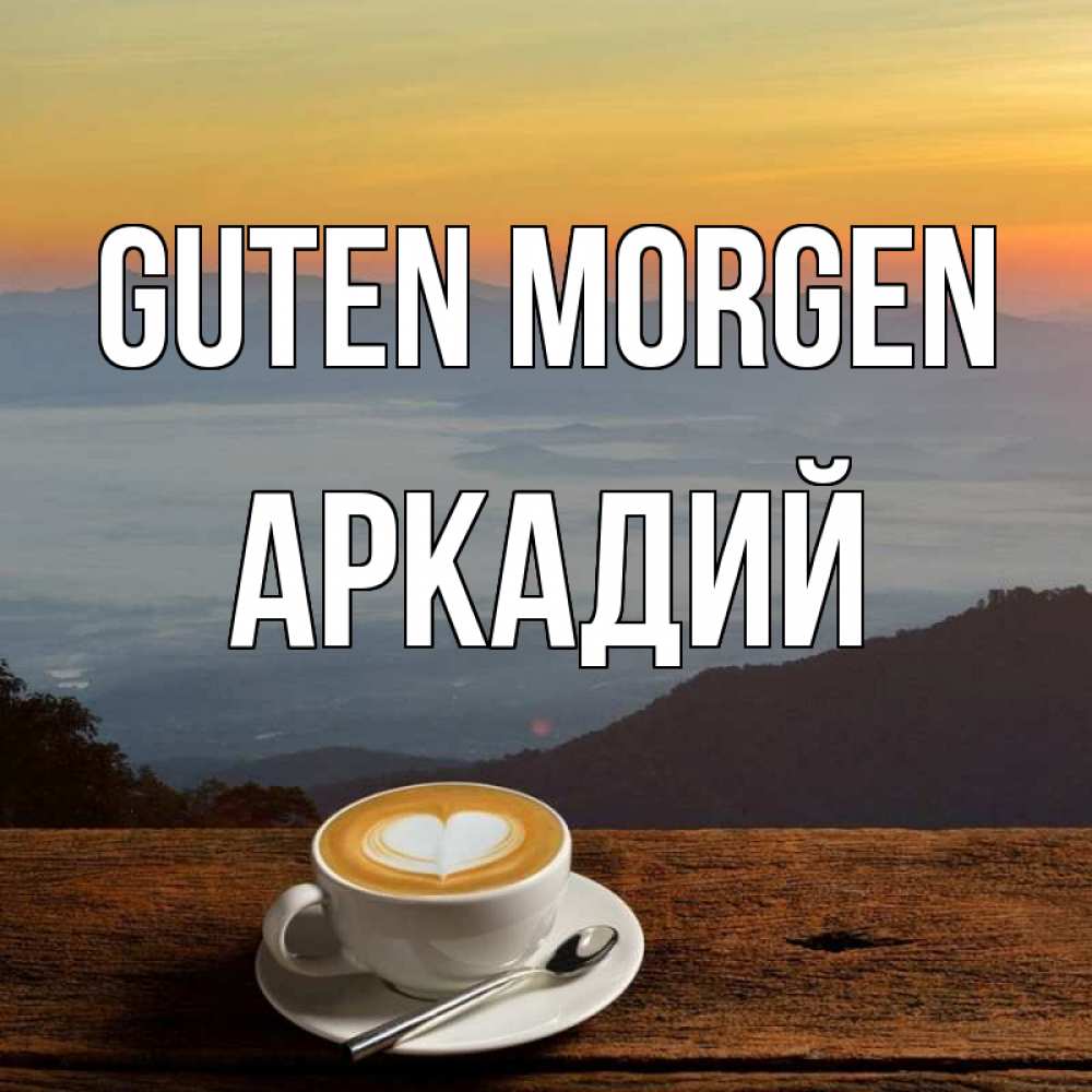 Открытка на каждый день с именем, Аркадий Guten Morgen кофе на высоте Прикольная открытка с пожеланием онлайн скачать бесплатно 