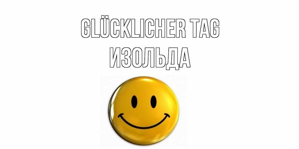 Открытка на каждый день с именем, Изольда Glücklicher Tag отличного дня Прикольная открытка с пожеланием онлайн скачать бесплатно 