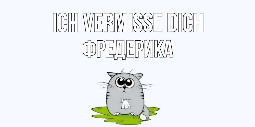 Открытка на каждый день с именем, Фредерика Ich vermisse dich открытки с котиками я по тебе скучаю с именем Прикольная открытка с пожеланием онлайн скачать бесплатно 