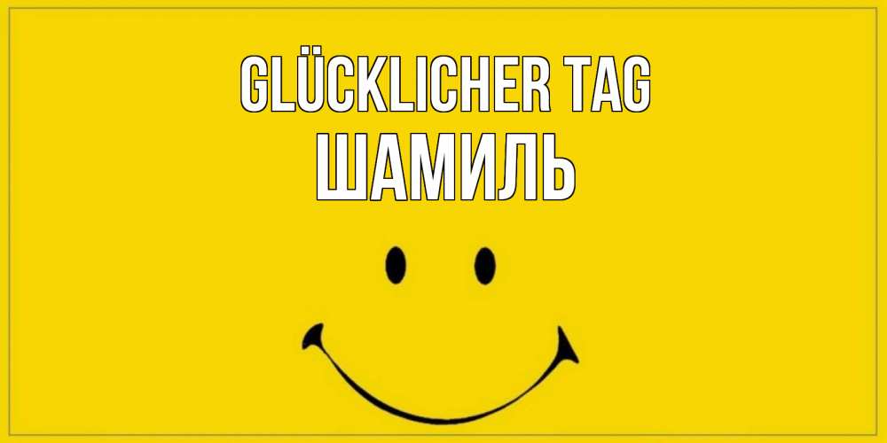 Открытка на каждый день с именем, Шамиль Glücklicher Tag улыбка Прикольная открытка с пожеланием онлайн скачать бесплатно 