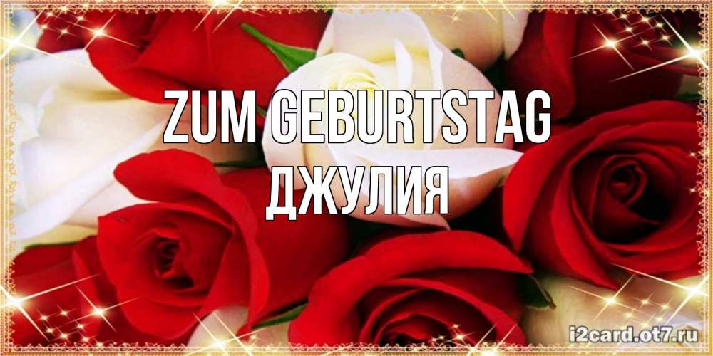 Открытка на каждый день с именем, Джулия Zum Geburtstag открытка на день рождения с белыми и красными розами Прикольная открытка с пожеланием онлайн скачать бесплатно 