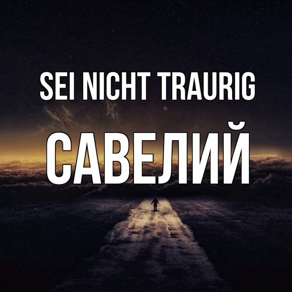Открытка на каждый день с именем, Савелий Sei nicht traurig дорога в никуда Прикольная открытка с пожеланием онлайн скачать бесплатно 