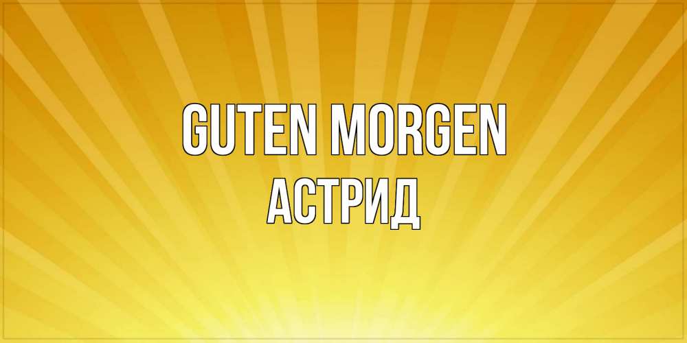 Открытка на каждый день с именем, Астрид Guten Morgen пожелания доброго утра Прикольная открытка с пожеланием онлайн скачать бесплатно 