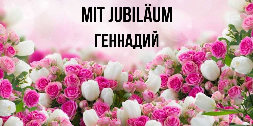 Открытка на каждый день с именем, Геннадий Mit Jubiläum открытка с разными розами Прикольная открытка с пожеланием онлайн скачать бесплатно 