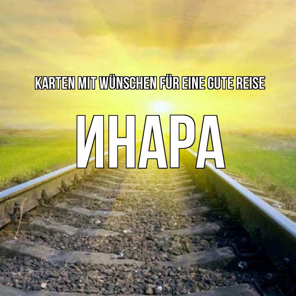 Открытка на каждый день с именем, Инара Karten mit Wünschen für eine gute Reise красивая железная дорога Прикольная открытка с пожеланием онлайн скачать бесплатно 