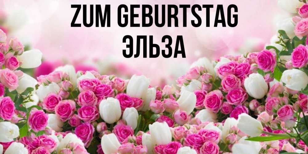 Открытка на каждый день с именем, Эльза Zum Geburtstag открытка с разными розами Прикольная открытка с пожеланием онлайн скачать бесплатно 
