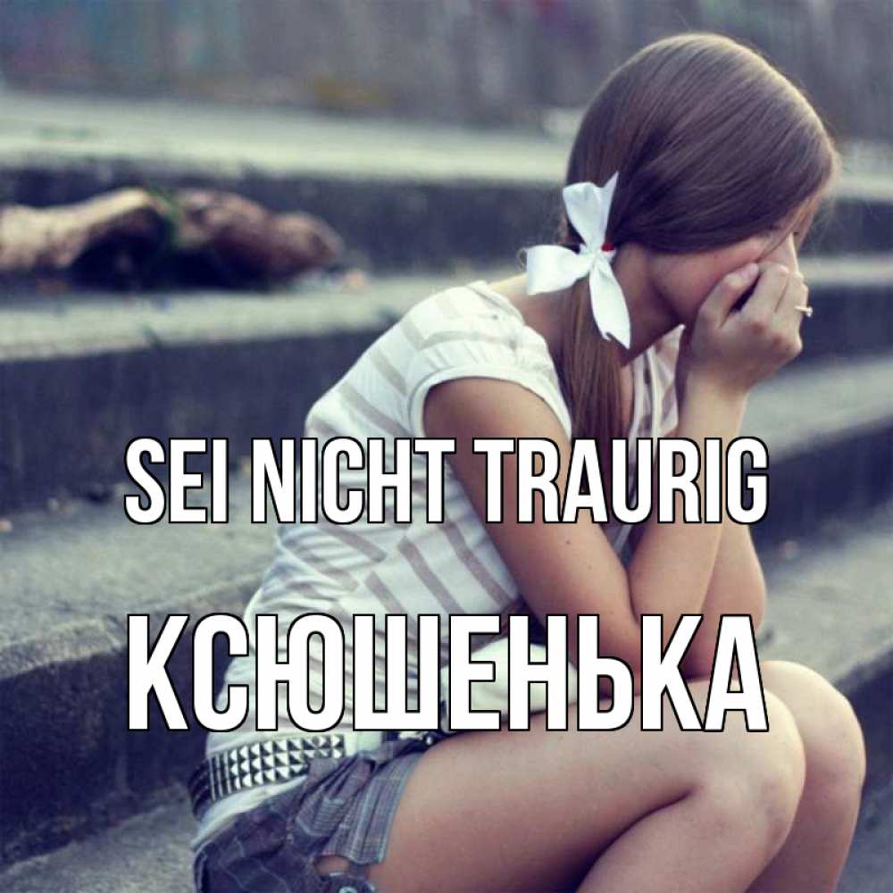 Открытка на каждый день с именем, Ксюшенька Sei nicht traurig длинные волосы и белый бант Прикольная открытка с пожеланием онлайн скачать бесплатно 