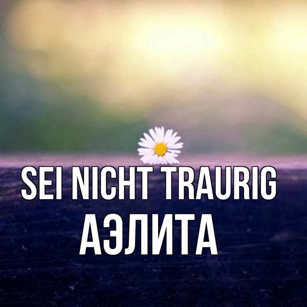 Открытка на каждый день с именем, Аэлита Sei nicht traurig красота Прикольная открытка с пожеланием онлайн скачать бесплатно 