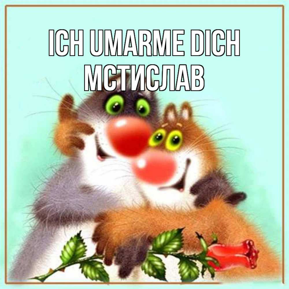 Открытка на каждый день с именем, Мстислав Ich umarme dich роза и мышки Прикольная открытка с пожеланием онлайн скачать бесплатно 