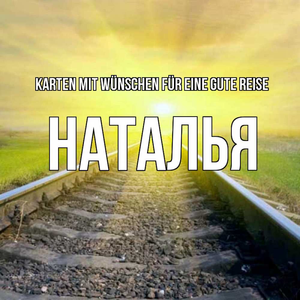 Открытка на каждый день с именем, Наталья Karten mit Wünschen für eine gute Reise красивая железная дорога Прикольная открытка с пожеланием онлайн скачать бесплатно 